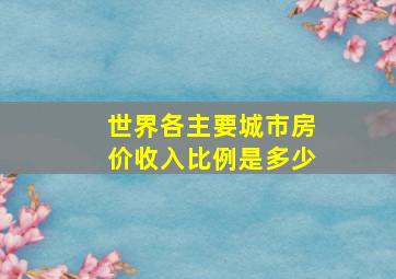 世界各主要城市房价收入比例是多少