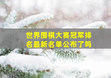 世界围棋大赛冠军排名最新名单公布了吗