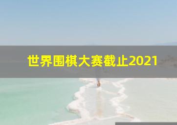 世界围棋大赛截止2021