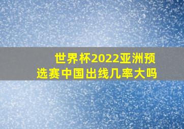 世界杯2022亚洲预选赛中国出线几率大吗