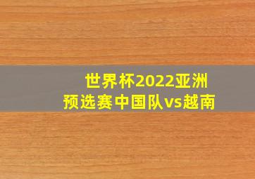 世界杯2022亚洲预选赛中国队vs越南