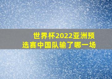 世界杯2022亚洲预选赛中国队输了哪一场