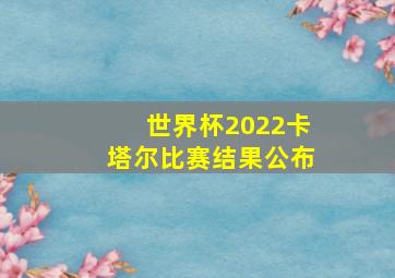 世界杯2022卡塔尔比赛结果公布