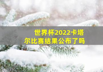 世界杯2022卡塔尔比赛结果公布了吗