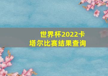 世界杯2022卡塔尔比赛结果查询