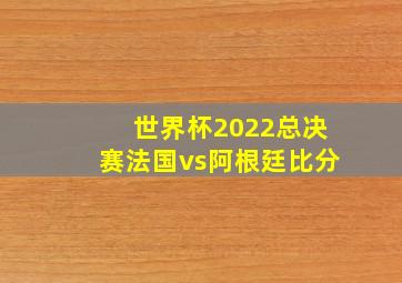 世界杯2022总决赛法国vs阿根廷比分