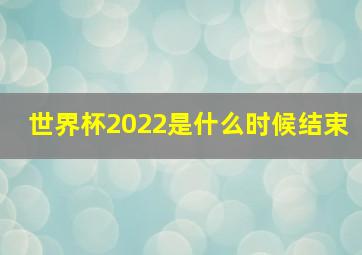 世界杯2022是什么时候结束