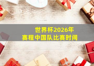 世界杯2026年赛程中国队比赛时间