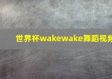 世界杯wakewake舞蹈视频