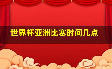 世界杯亚洲比赛时间几点