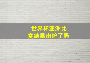 世界杯亚洲比赛结果出炉了吗