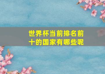 世界杯当前排名前十的国家有哪些呢