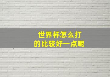 世界杯怎么打的比较好一点呢