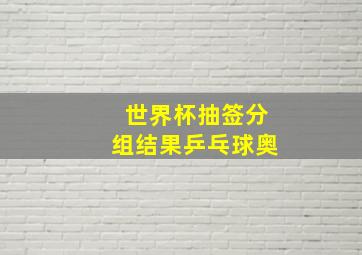 世界杯抽签分组结果乒乓球奥