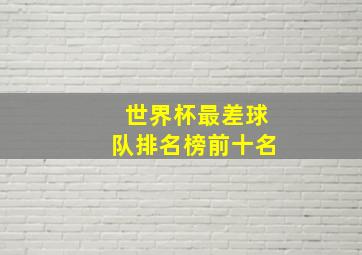 世界杯最差球队排名榜前十名