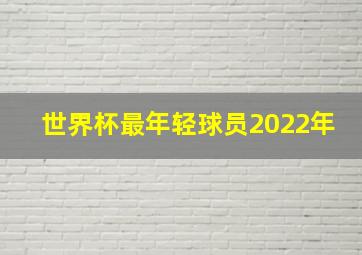 世界杯最年轻球员2022年