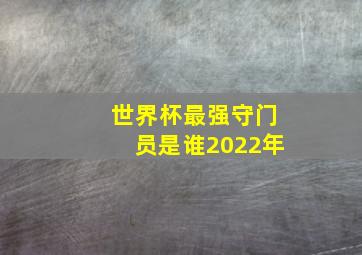 世界杯最强守门员是谁2022年