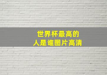 世界杯最高的人是谁图片高清