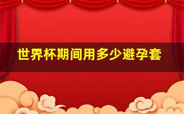 世界杯期间用多少避孕套