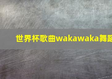 世界杯歌曲wakawaka舞蹈