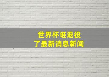 世界杯谁退役了最新消息新闻