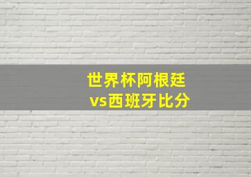 世界杯阿根廷vs西班牙比分