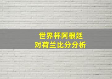 世界杯阿根廷对荷兰比分分析