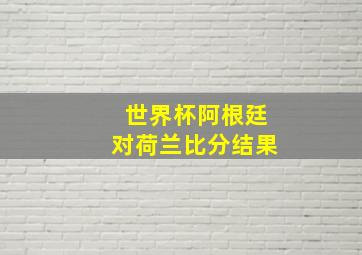 世界杯阿根廷对荷兰比分结果