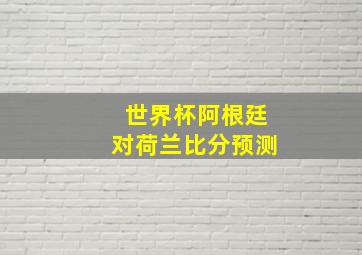 世界杯阿根廷对荷兰比分预测