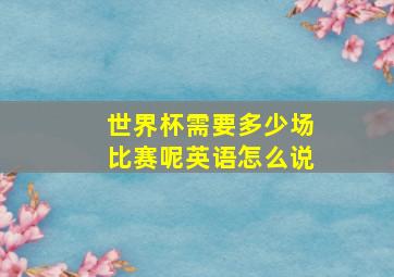 世界杯需要多少场比赛呢英语怎么说