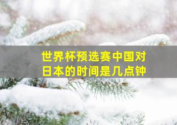 世界杯预选赛中国对日本的时间是几点钟