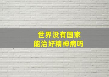 世界没有国家能治好精神病吗