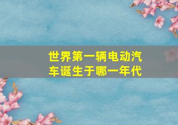 世界第一辆电动汽车诞生于哪一年代