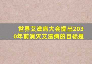 世界艾滋病大会提出2030年前消灭艾滋病的目标是