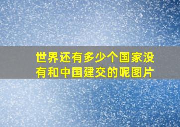 世界还有多少个国家没有和中国建交的呢图片