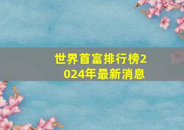 世界首富排行榜2024年最新消息