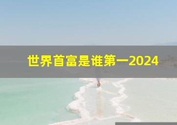 世界首富是谁第一2024