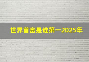 世界首富是谁第一2025年