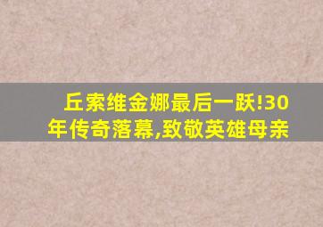 丘索维金娜最后一跃!30年传奇落幕,致敬英雄母亲