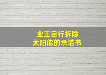 业主自行拆除太阳能的承诺书