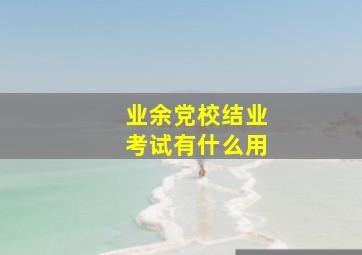 业余党校结业考试有什么用