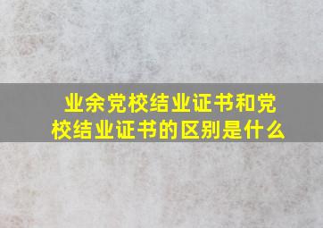 业余党校结业证书和党校结业证书的区别是什么