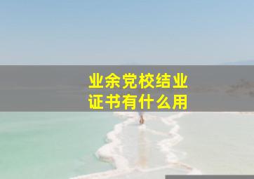 业余党校结业证书有什么用