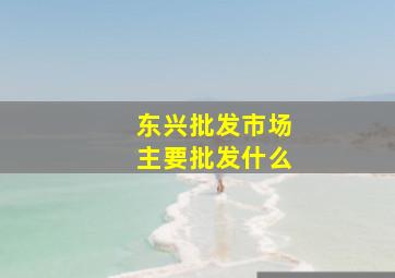 东兴批发市场主要批发什么