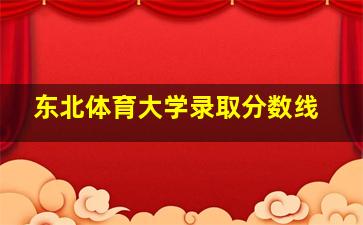 东北体育大学录取分数线