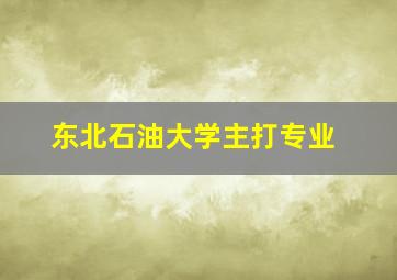 东北石油大学主打专业