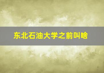 东北石油大学之前叫啥