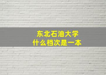 东北石油大学什么档次是一本