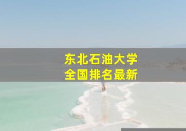 东北石油大学全国排名最新