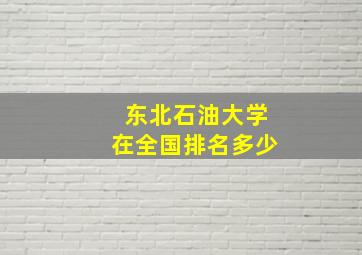 东北石油大学在全国排名多少